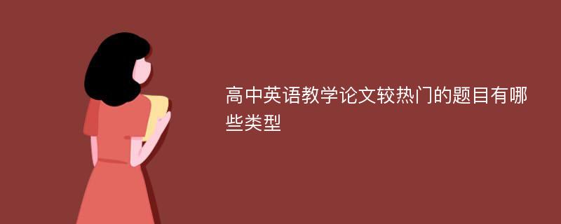 高中英语教学论文较热门的题目有哪些类型