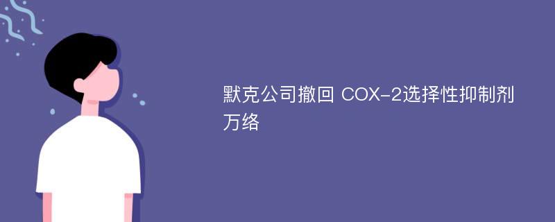 默克公司撤回 COX-2选择性抑制剂万络