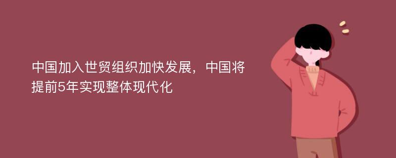 中国加入世贸组织加快发展，中国将提前5年实现整体现代化