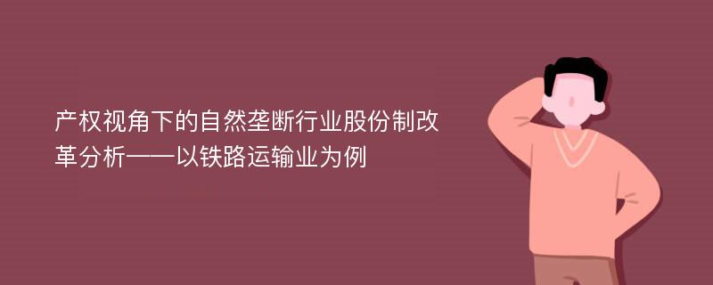 产权视角下的自然垄断行业股份制改革分析——以铁路运输业为例