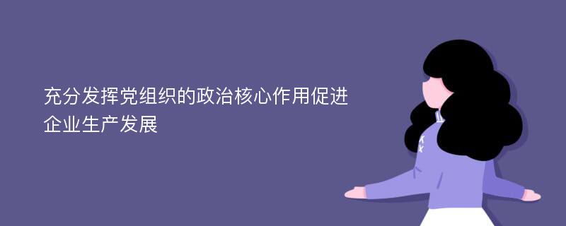 充分发挥党组织的政治核心作用促进企业生产发展