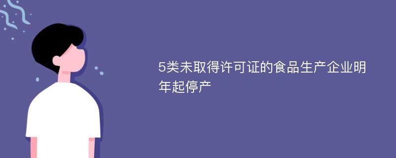 5类未取得许可证的食品生产企业明年起停产