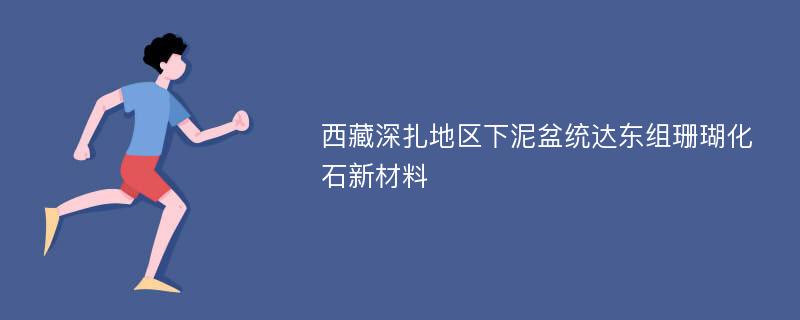 西藏深扎地区下泥盆统达东组珊瑚化石新材料