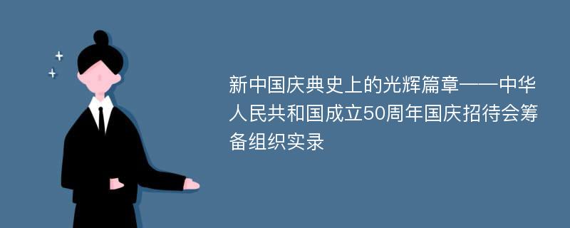 新中国庆典史上的光辉篇章——中华人民共和国成立50周年国庆招待会筹备组织实录