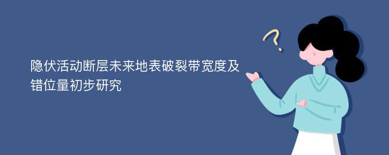 隐伏活动断层未来地表破裂带宽度及错位量初步研究