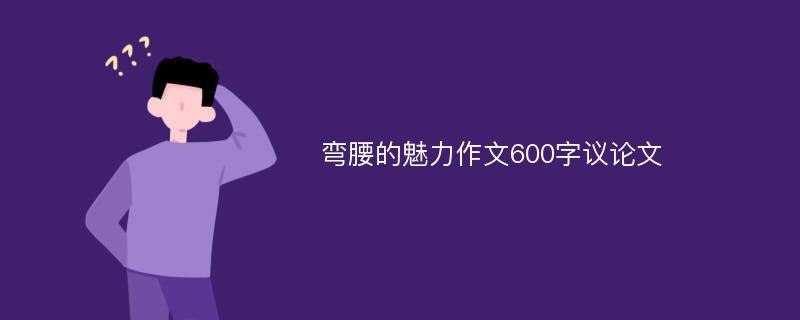 弯腰的魅力作文600字议论文