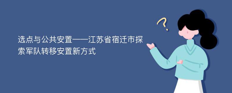 选点与公共安置——江苏省宿迁市探索军队转移安置新方式