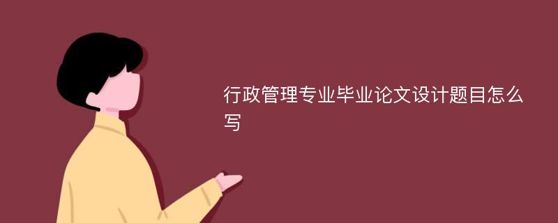 行政管理专业毕业论文设计题目怎么写