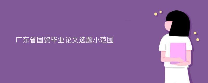 广东省国贸毕业论文选题小范围