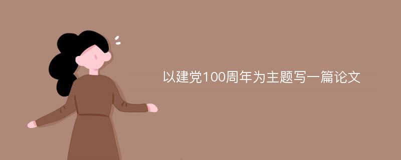 以建党100周年为主题写一篇论文