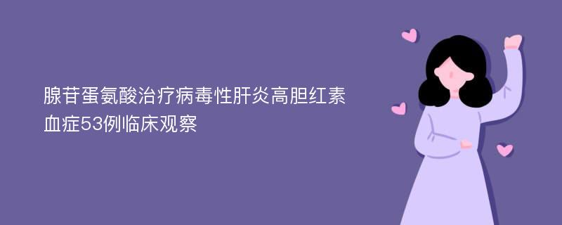 腺苷蛋氨酸治疗病毒性肝炎高胆红素血症53例临床观察