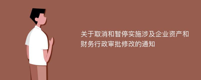 关于取消和暂停实施涉及企业资产和财务行政审批修改的通知