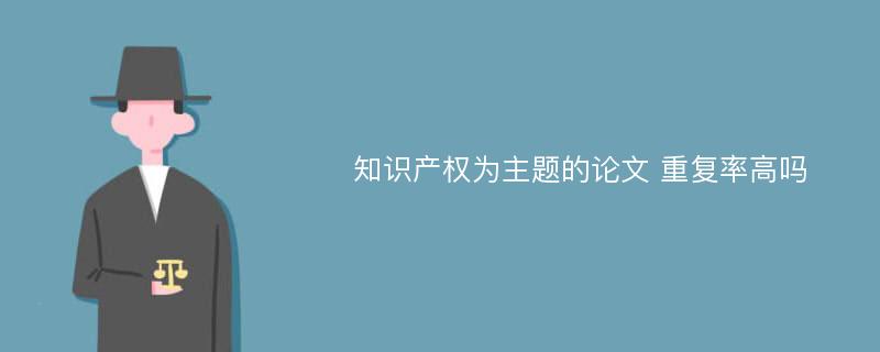 知识产权为主题的论文 重复率高吗