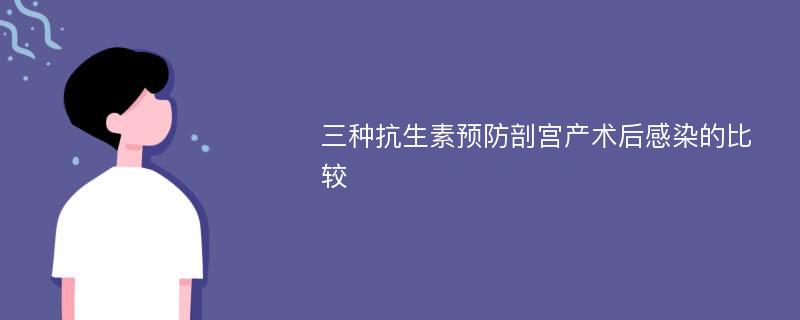 三种抗生素预防剖宫产术后感染的比较