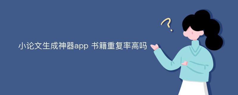 小论文生成神器app 书籍重复率高吗