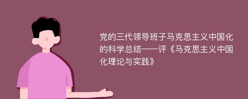 党的三代领导班子马克思主义中国化的科学总结——评《马克思主义中国化理论与实践》