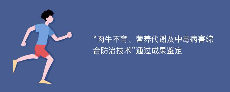 “肉牛不育、营养代谢及中毒病害综合防治技术”通过成果鉴定