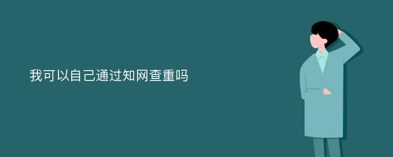 我可以自己通过知网查重吗