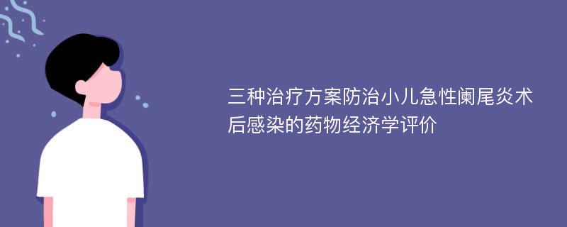 三种治疗方案防治小儿急性阑尾炎术后感染的药物经济学评价