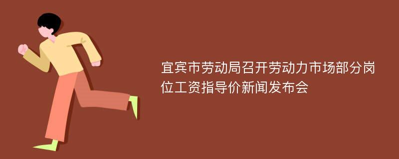 宜宾市劳动局召开劳动力市场部分岗位工资指导价新闻发布会