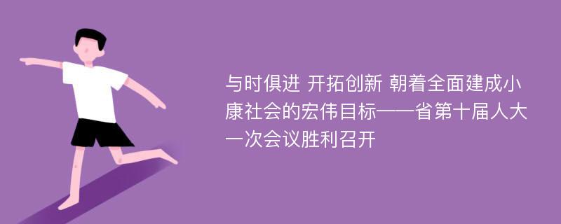 与时俱进 开拓创新 朝着全面建成小康社会的宏伟目标——省第十届人大一次会议胜利召开