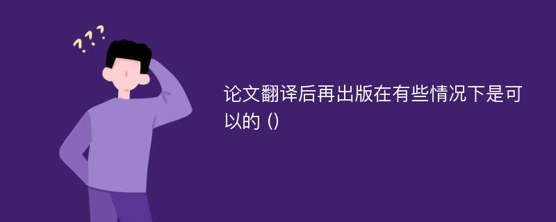 论文翻译后再出版在有些情况下是可以的 ()