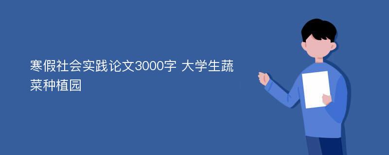 寒假社会实践论文3000字 大学生蔬菜种植园