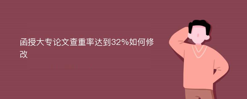 函授大专论文查重率达到32%如何修改