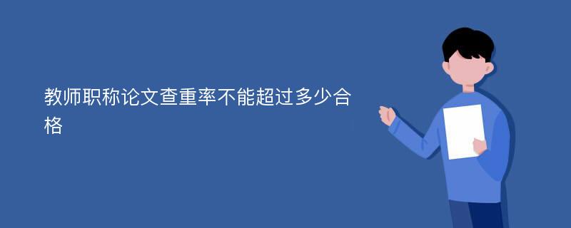 教师职称论文查重率不能超过多少合格