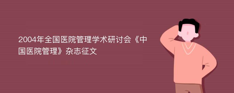 2004年全国医院管理学术研讨会《中国医院管理》杂志征文