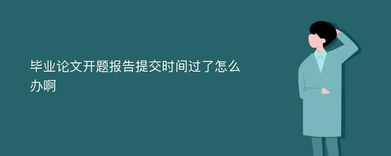 毕业论文开题报告提交时间过了怎么办啊