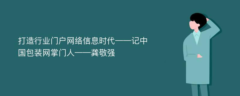 打造行业门户网络信息时代——记中国包装网掌门人——龚敬强