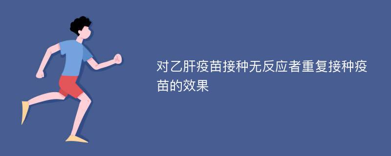 对乙肝疫苗接种无反应者重复接种疫苗的效果