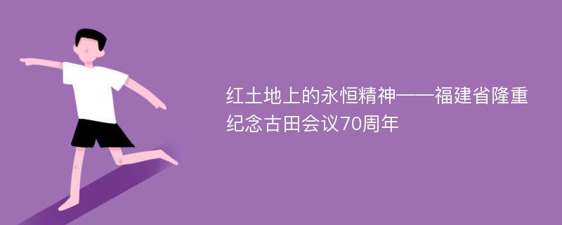 红土地上的永恒精神——福建省隆重纪念古田会议70周年