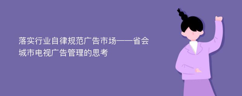 落实行业自律规范广告市场——省会城市电视广告管理的思考