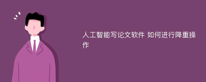 人工智能写论文软件 如何进行降重操作