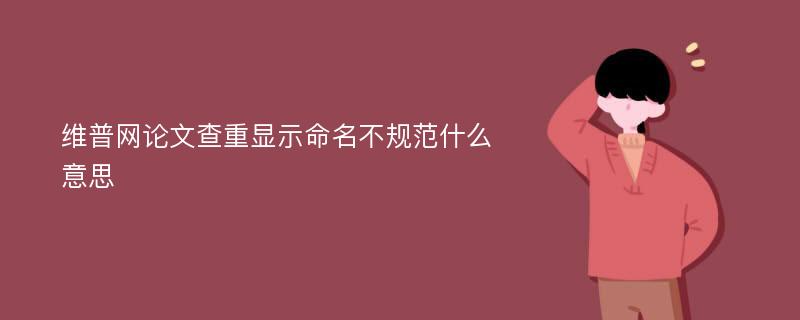 维普网论文查重显示命名不规范什么意思