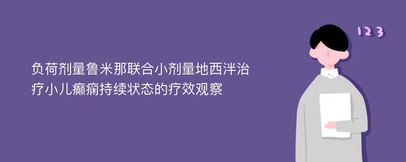 负荷剂量鲁米那联合小剂量地西泮治疗小儿癫痫持续状态的疗效观察