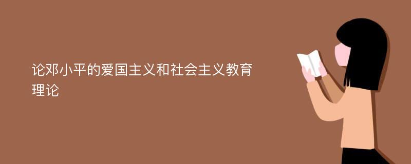 论邓小平的爱国主义和社会主义教育理论