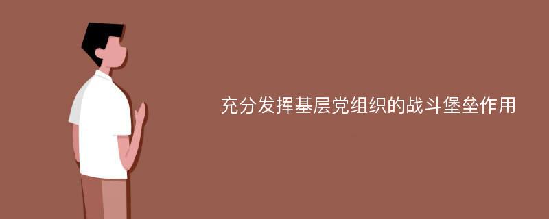 充分发挥基层党组织的战斗堡垒作用