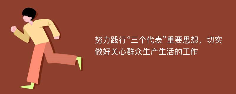 努力践行“三个代表”重要思想，切实做好关心群众生产生活的工作