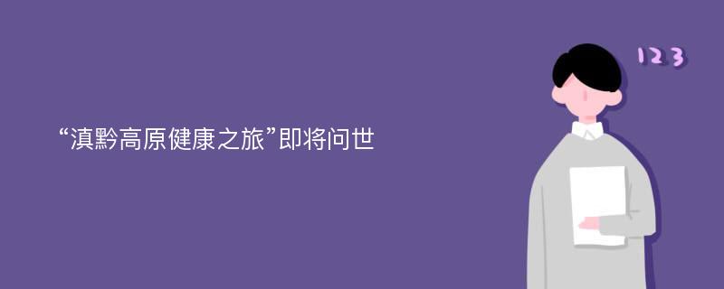 “滇黔高原健康之旅”即将问世