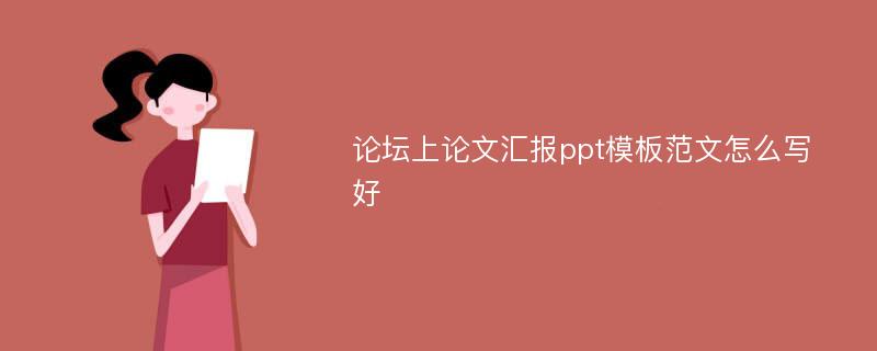 论坛上论文汇报ppt模板范文怎么写好