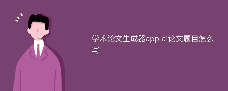 学术论文生成器app ai论文题目怎么写