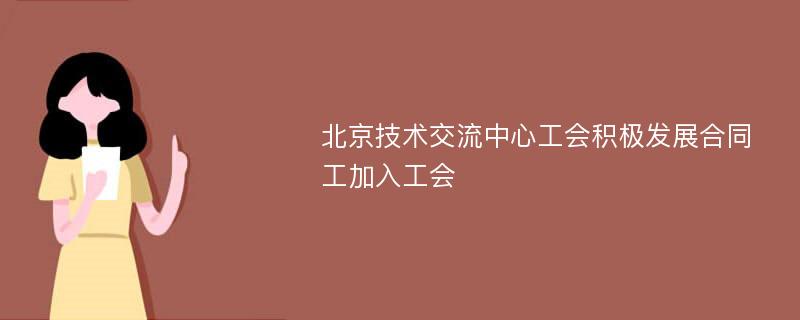 北京技术交流中心工会积极发展合同工加入工会