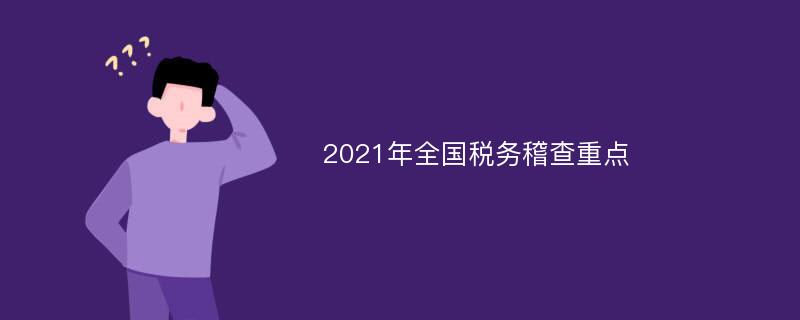 2021年全国税务稽查重点