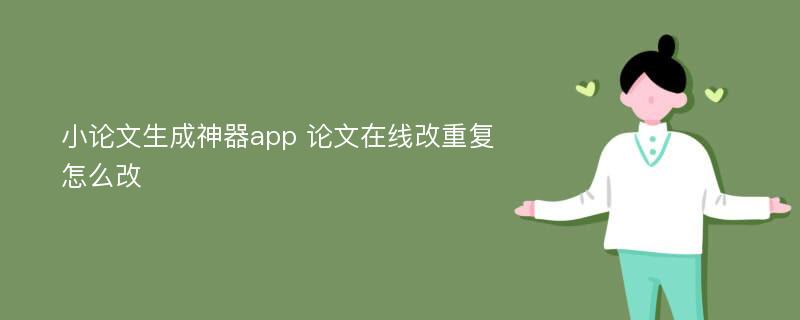 小论文生成神器app 论文在线改重复怎么改